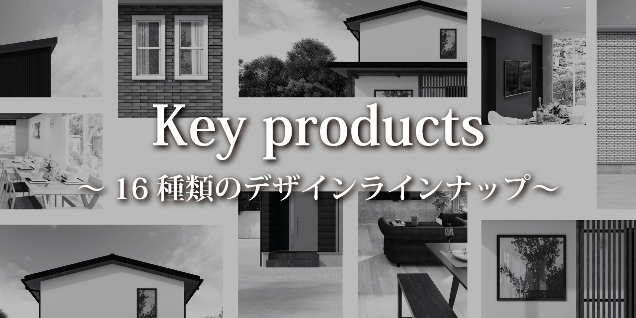Key products 16種類のデザインラインナップ